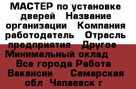 МАСТЕР по установке дверей › Название организации ­ Компания-работодатель › Отрасль предприятия ­ Другое › Минимальный оклад ­ 1 - Все города Работа » Вакансии   . Самарская обл.,Чапаевск г.